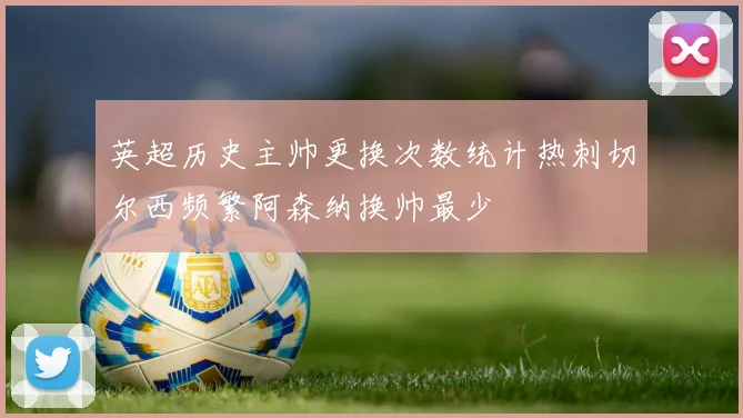 英超历史主帅更换次数统计热刺切尔西频繁阿森纳换帅最少