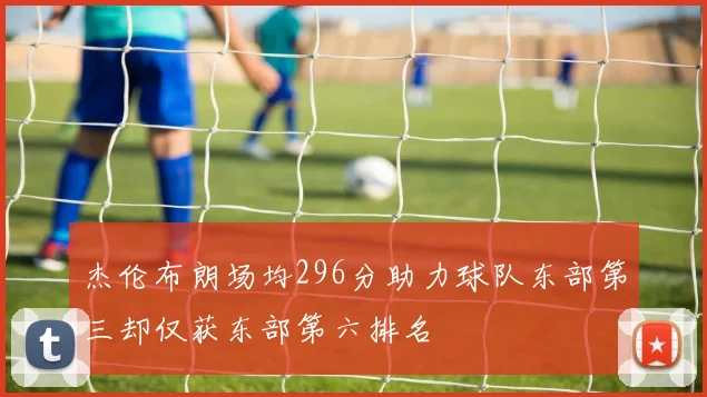 杰伦布朗场均296分助力球队东部第三却仅获东部第六排名