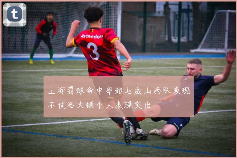上海罚球命中率超七成山西队表现不佳洛夫顿个人表现突出