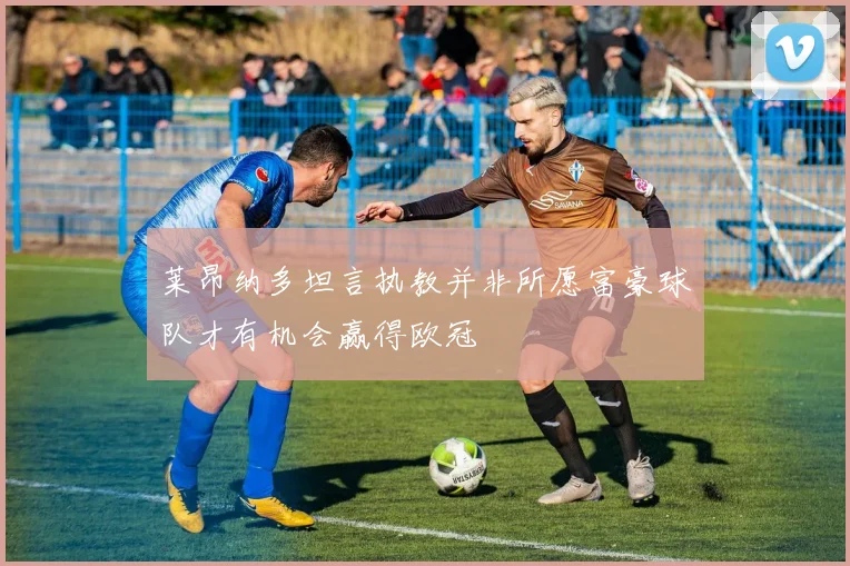 莱昂纳多坦言执教并非所愿富豪球队才有机会赢得欧冠