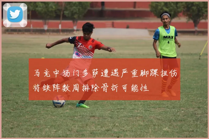 马竞中场门多萨遭遇严重脚踝扭伤将缺阵数周排除骨折可能性