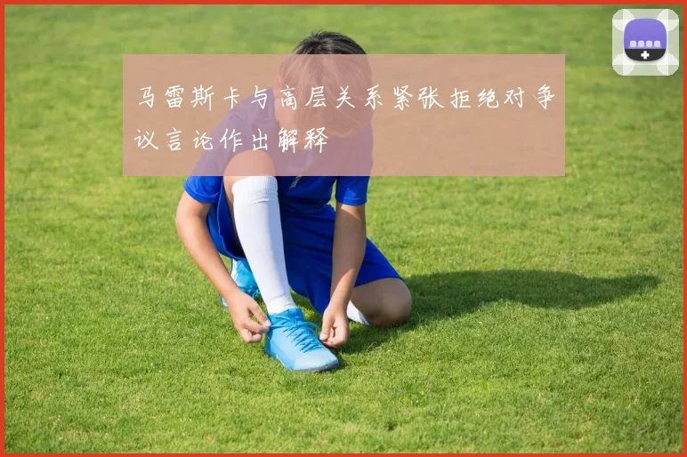 马雷斯卡与高层关系紧张拒绝对争议言论作出解释