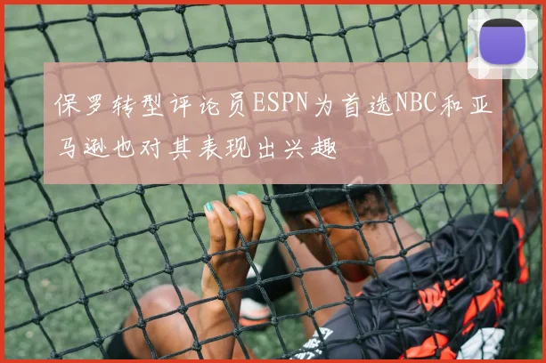 保罗转型评论员ESPN为首选NBC和亚马逊也对其表现出兴趣
