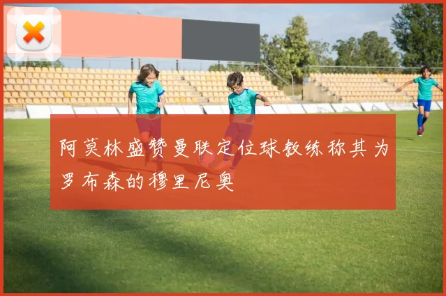 阿莫林盛赞曼联定位球教练称其为罗布森的穆里尼奥