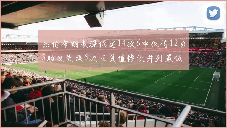 杰伦布朗表现低迷14投6中仅得12分5助攻失误5次正负值惨淡并列最低