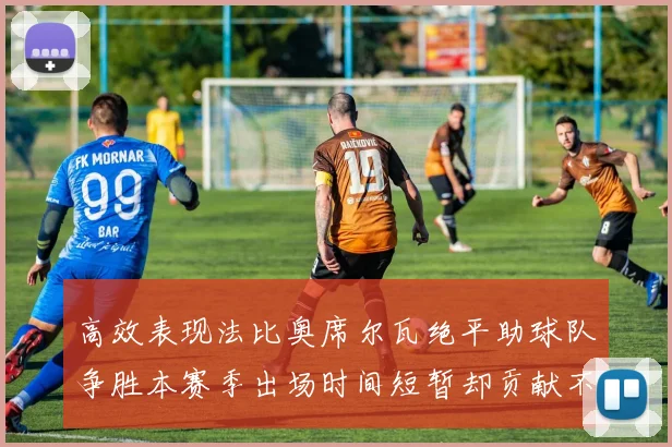高效表现法比奥席尔瓦绝平助球队争胜本赛季出场时间短暂却贡献不俗