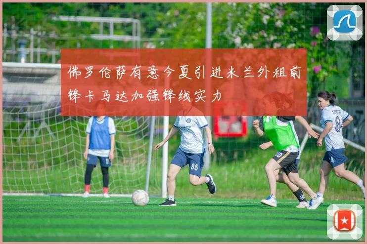 佛罗伦萨有意今夏引进米兰外租前锋卡马达加强锋线实力