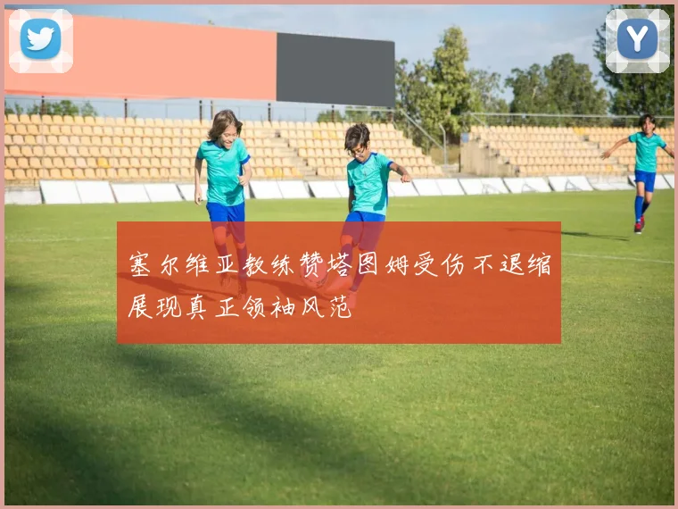 塞尔维亚教练赞塔图姆受伤不退缩展现真正领袖风范