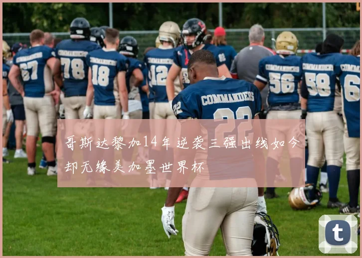 哥斯达黎加14年逆袭三强出线如今却无缘美加墨世界杯