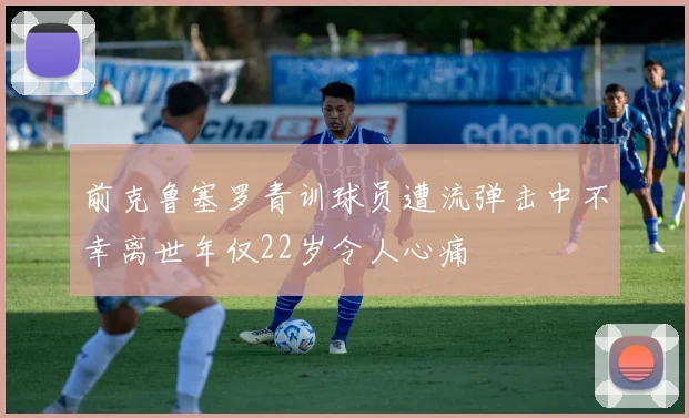 前克鲁塞罗青训球员遭流弹击中不幸离世年仅22岁令人心痛