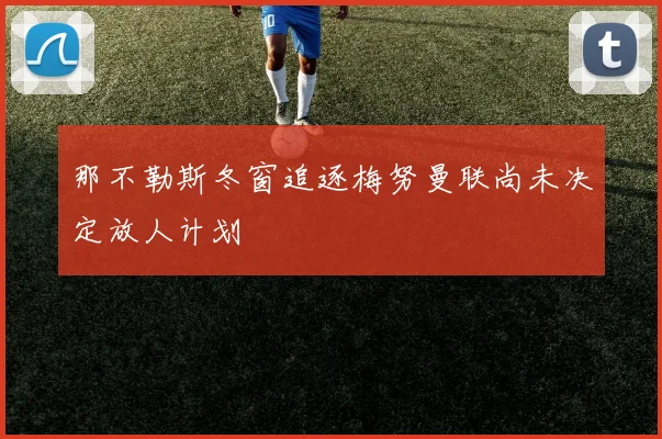 那不勒斯冬窗追逐梅努曼联尚未决定放人计划