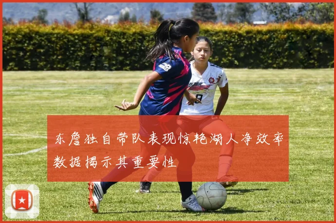 东詹独自带队表现惊艳湖人净效率数据揭示其重要性