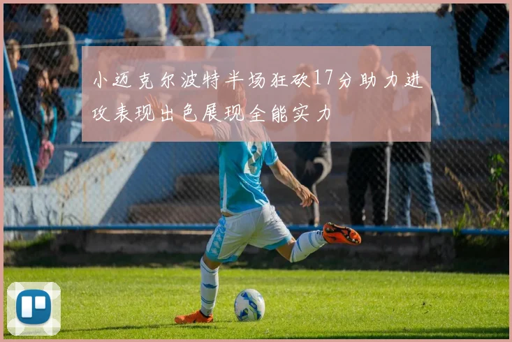 小迈克尔波特半场狂砍17分助力进攻表现出色展现全能实力
