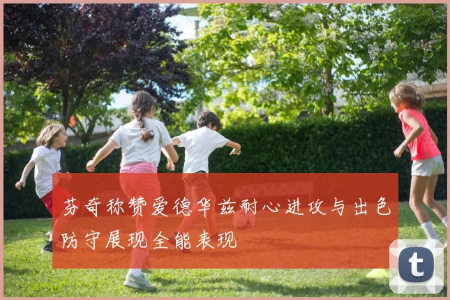 芬奇称赞爱德华兹耐心进攻与出色防守展现全能表现
