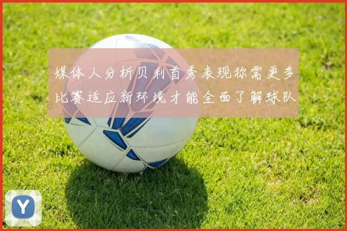 媒体人分析贝利首秀表现称需更多比赛适应新环境才能全面了解球队