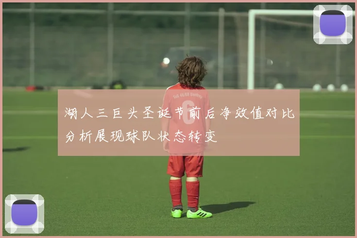 湖人三巨头圣诞节前后净效值对比分析展现球队状态转变