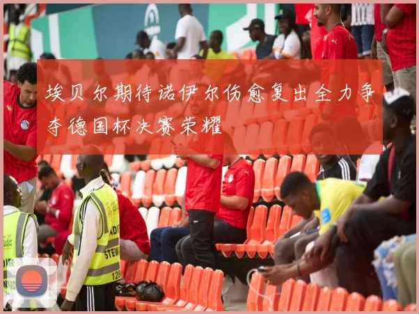埃贝尔期待诺伊尔伤愈复出全力争夺德国杯决赛荣耀