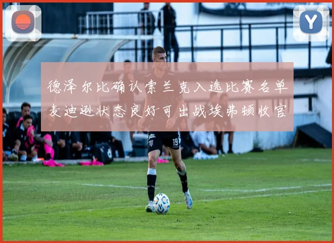 德泽尔比确认索兰克入选比赛名单麦迪逊状态良好可出战埃弗顿收官战