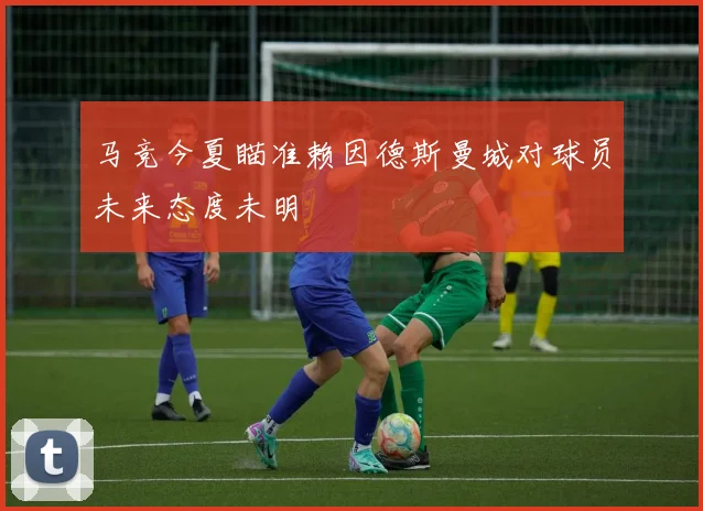 马竞今夏瞄准赖因德斯曼城对球员未来态度未明
