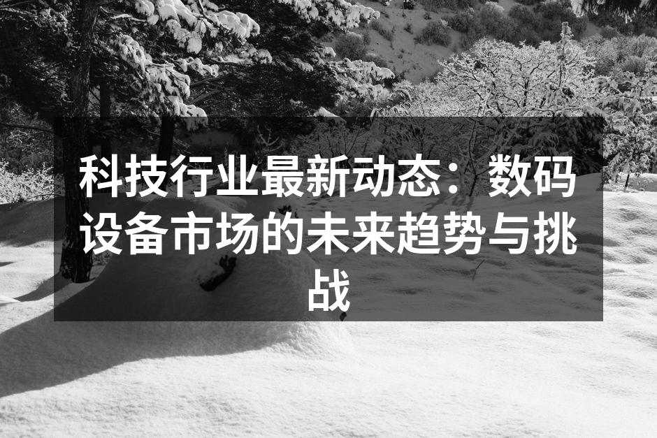 科技行业最新动态：数码设备市场的未来趋势与挑战