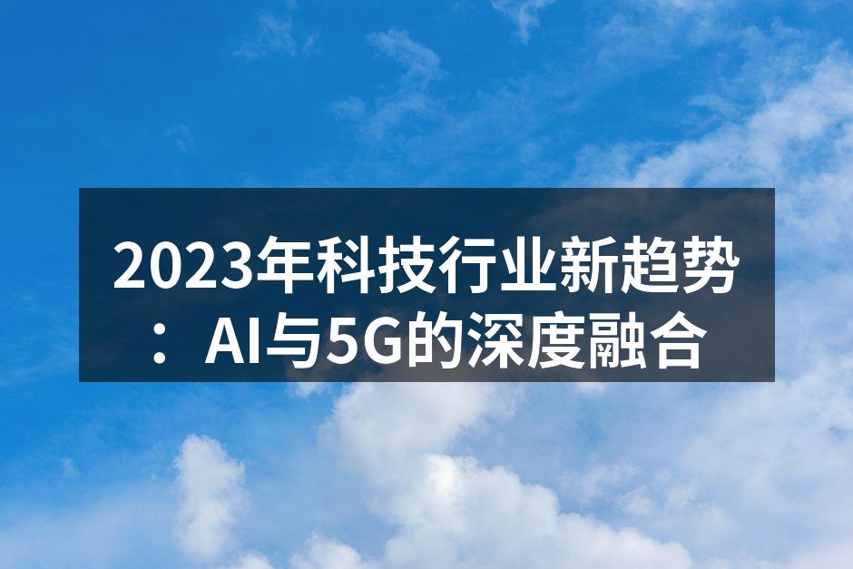 2023年科技行业新趋势：AI与5G的深度融合