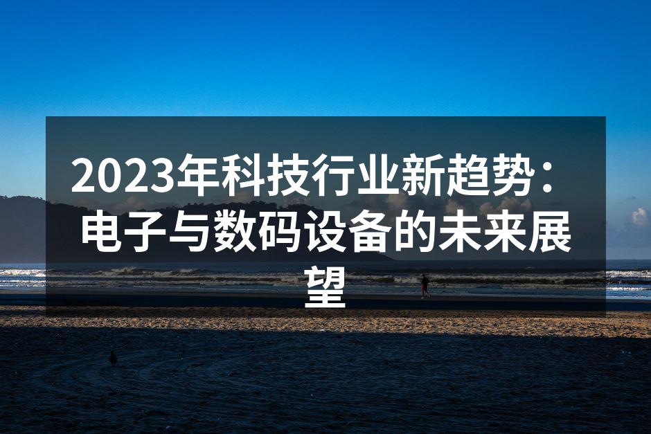 2023年科技行业新趋势：电子与数码设备的未来展望